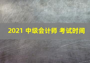 2021 中级会计师 考试时间